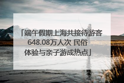 端午假期上海共接待游客648.08万人次 民俗体验与亲子游成热点