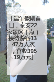 端午假期首日，泰安22家景区（点）接待游客13.47万人次，营收395.19万元