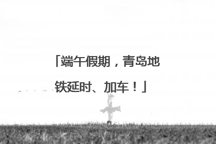 端午假期，青岛地铁延时、加车！
