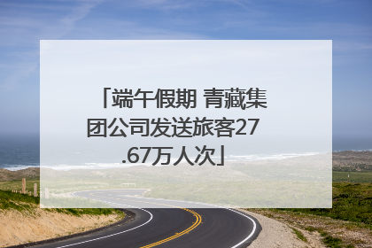 端午假期 青藏集团公司发送旅客27.67万人次