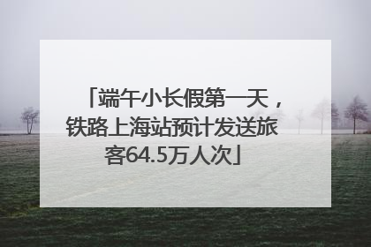 端午小长假第一天，铁路上海站预计发送旅客64.5万人次