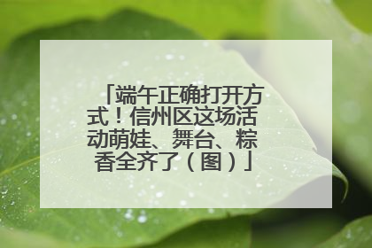 端午正确打开方式！信州区这场活动萌娃、舞台、粽香全齐了（图）