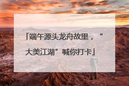 端午源头龙舟故里，“大美江湖”喊你打卡