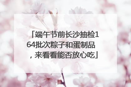 端午节前长沙抽检164批次粽子和蛋制品，来看看能否放心吃