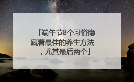 端午节8个习俗隐藏着最佳的养生方法，尤其最后两个