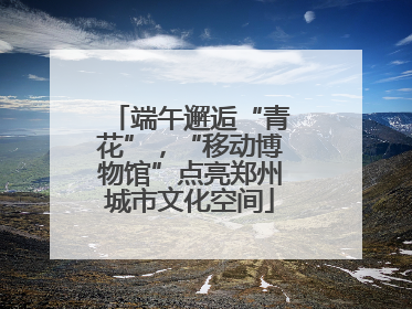端午邂逅“青花”，“移动博物馆”点亮郑州城市文化空间