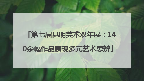 第七届昆明美术双年展：140余幅作品展现多元艺术思辨