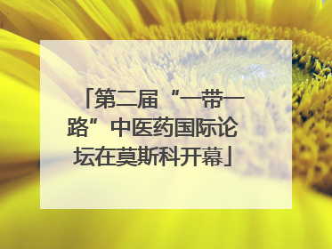第二届“一带一路”中医药国际论坛在莫斯科开幕