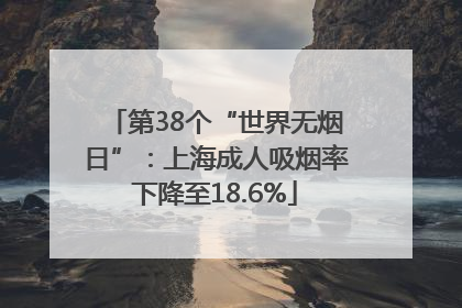 第38个“世界无烟日”：上海成人吸烟率下降至18.6%