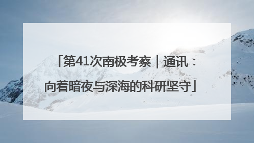 第41次南极考察｜通讯：向着暗夜与深海的科研坚守