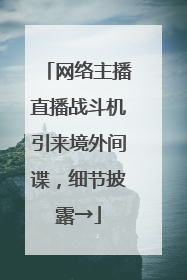 网络主播直播战斗机引来境外间谍，细节披露→