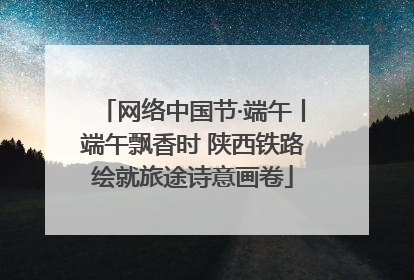 网络中国节·端午丨端午飘香时 陕西铁路绘就旅途诗意画卷