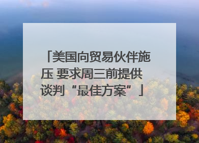 美国向贸易伙伴施压 要求周三前提供谈判“最佳方案”