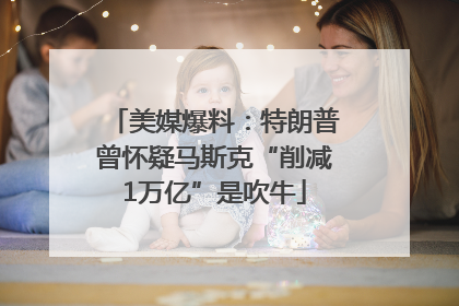 美媒爆料：特朗普曾怀疑马斯克“削减1万亿”是吹牛