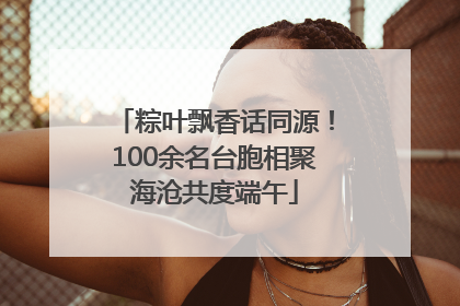 粽叶飘香话同源！100余名台胞相聚海沧共度端午