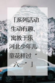 系列活动生动有趣、寓教于乐 河北少年儿童花样过“六一”