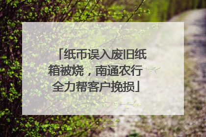 纸币误入废旧纸箱被烧，南通农行全力帮客户挽损