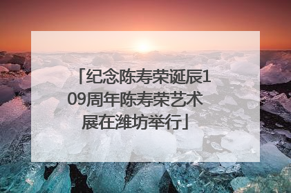 纪念陈寿荣诞辰109周年陈寿荣艺术展在潍坊举行
