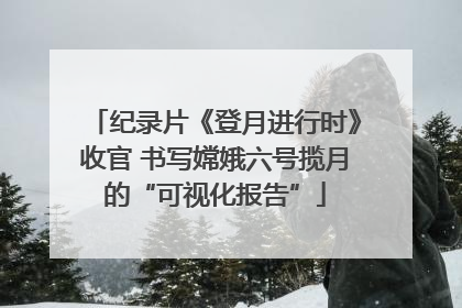 纪录片《登月进行时》收官 书写嫦娥六号揽月的“可视化报告”