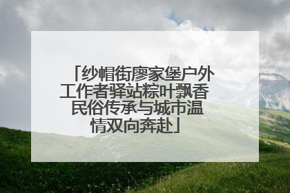 纱帽街廖家堡户外工作者驿站粽叶飘香 民俗传承与城市温情双向奔赴