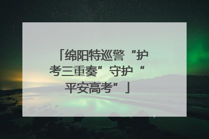 绵阳特巡警“护考三重奏”守护“平安高考”