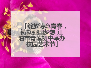 绽放诗意青春，铸就强国梦想 江油市青莲初中举办校园艺术节