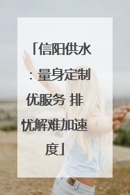 信阳供水：量身定制优服务 排忧解难加速度