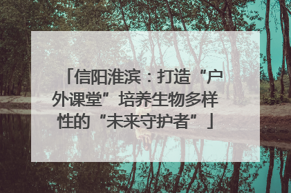 信阳淮滨：打造“户外课堂”培养生物多样性的“未来守护者”