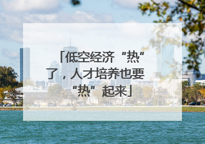 低空经济“热”了，人才培养也要“热”起来