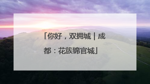 你好，双拥城｜成都：花簇锦官城