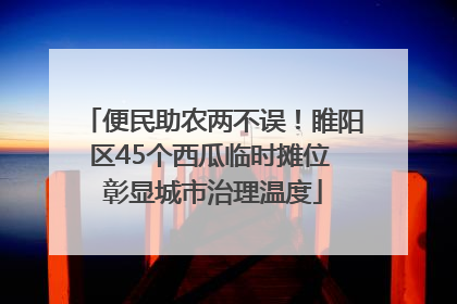 便民助农两不误！睢阳区45个西瓜临时摊位 彰显城市治理温度