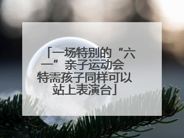 一场特别的“六一”亲子运动会 特需孩子同样可以站上表演台