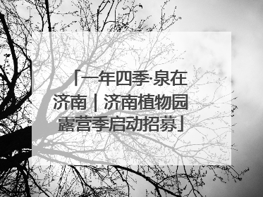 一年四季·泉在济南｜济南植物园露营季启动招募