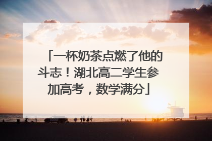 一杯奶茶点燃了他的斗志！湖北高二学生参加高考，数学满分