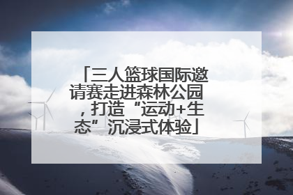 三人篮球国际邀请赛走进森林公园，打造“运动+生态”沉浸式体验