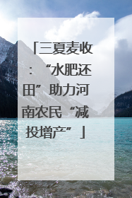 三夏麦收：“水肥还田”助力河南农民“减投增产”