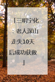 三明宁化：老人深山走失10天后成功获救