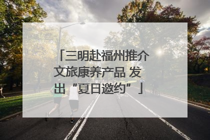 三明赴福州推介文旅康养产品 发出“夏日邀约”