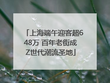 上海端午迎客超648万 百年老街成Z世代潮流圣地