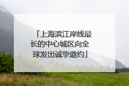 上海滨江岸线最长的中心城区向全球发出诚挚邀约