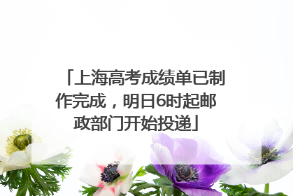 上海高考成绩单已制作完成，明日6时起邮政部门开始投递