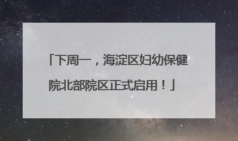 下周一，海淀区妇幼保健院北部院区正式启用！