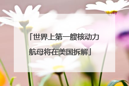 世界上第一艘核动力航母将在美国拆解