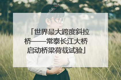 世界最大跨度斜拉桥——常泰长江大桥启动桥梁荷载试验