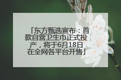 东方甄选宣布：首款自营卫生巾正式投产，将于6月18日在全网各平台开售