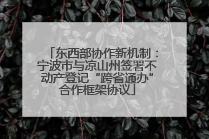 东西部协作新机制：宁波市与凉山州签署不动产登记“跨省通办”合作框架协议