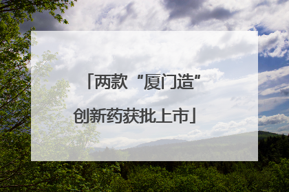 两款“厦门造”创新药获批上市