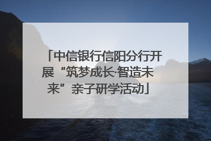 中信银行信阳分行开展“筑梦成长·智造未来”亲子研学活动