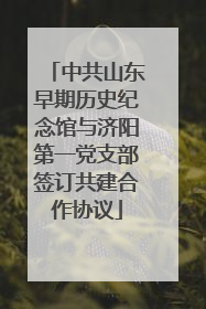 中共山东早期历史纪念馆与济阳第一党支部签订共建合作协议