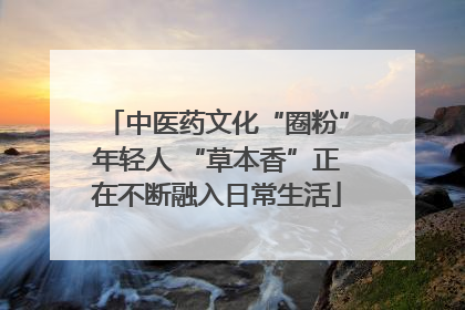 中医药文化“圈粉”年轻人 “草本香”正在不断融入日常生活